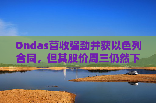 Ondas营收强劲并获以色列合同，但其股价周三仍然下跌