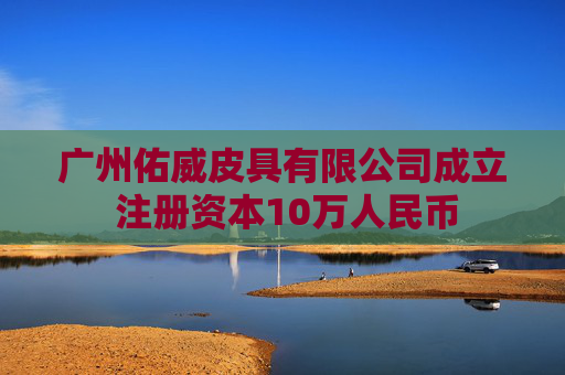 广州佑威皮具有限公司成立 注册资本10万人民币