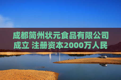 成都简州状元食品有限公司成立 注册资本2000万人民币