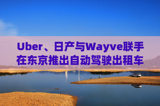 Uber、日产与Wayve联手在东京推出自动驾驶出租车服务