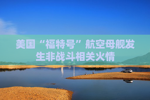 美国“福特号”航空母舰发生非战斗相关火情