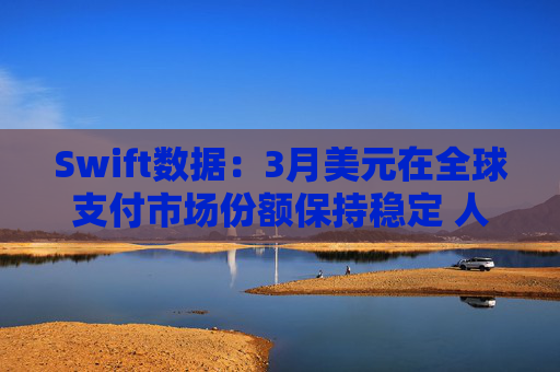 Swift数据:3月美元在全球支付市场份额保持稳定 人民币仍排第四