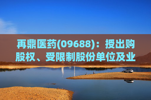 再鼎医药(09688)：授出购股权、受限制股份单位及业绩股份单位