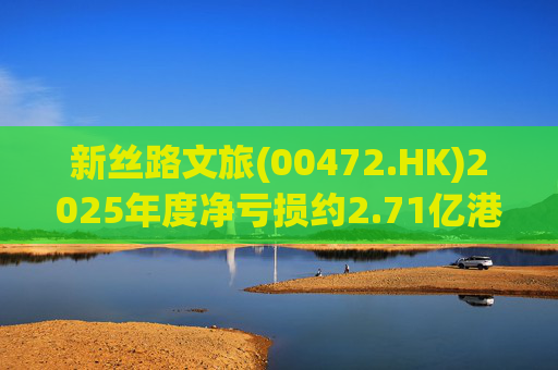 新丝路文旅(00472.HK)2025年度净亏损约2.71亿港元