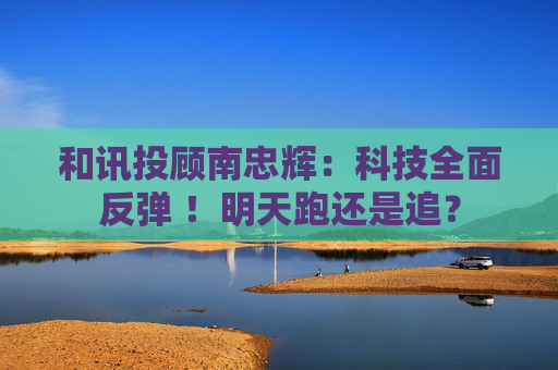 和讯投顾南忠辉:科技全面反弹 !明天跑还是追?