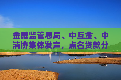 金融监管总局、中互金、中消协集体发声，点名贷款分期套路