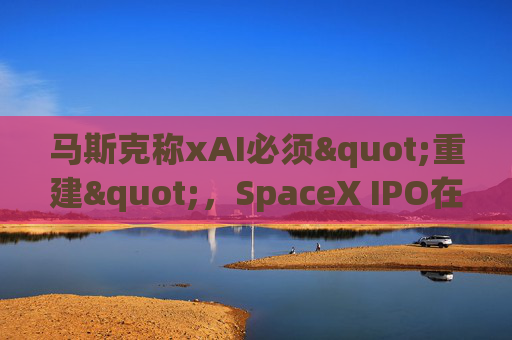 马斯克称xAI必须"重建"，SpaceX IPO在即