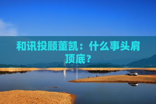 和讯投顾董凯：什么事头肩顶底？