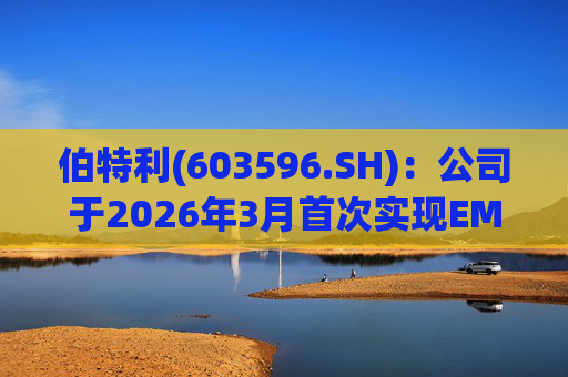 伯特利(603596.SH)：公司于2026年3月首次实现EMB产品的小批量交付