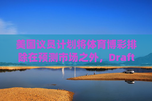 美国议员计划将体育博彩排除在预测市场之外，DraftKings与Flutter股价大涨