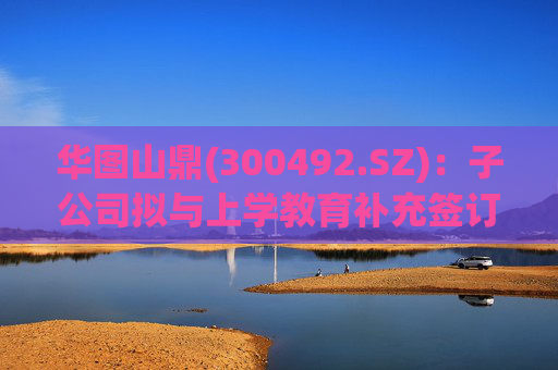 华图山鼎(300492.SZ)：子公司拟与上学教育补充签订《关于存量学员委托交付等相关事宜的协议》