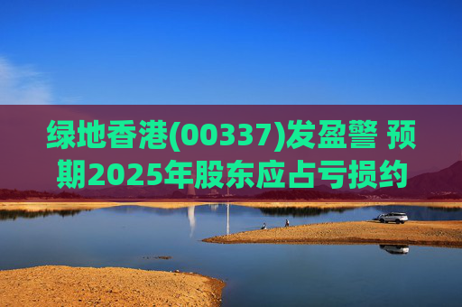 绿地香港(00337)发盈警 预期2025年股东应占亏损约22亿元至25亿元