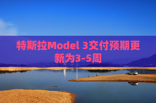 特斯拉Model 3交付预期更新为3-5周