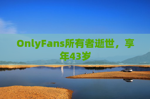OnlyFans所有者逝世，享年43岁