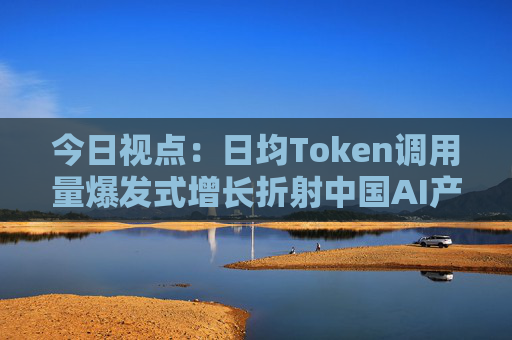 今日视点：日均Token调用量爆发式增长折射中国AI产业新图景