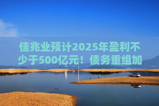 佳兆业预计2025年盈利不少于500亿元！债务重组加速后，这些出险房企集中“扭亏”