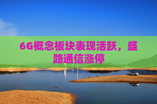 6G概念板块表现活跃,盛路通信涨停