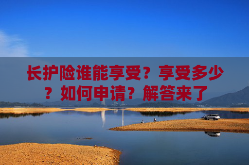 长护险谁能享受？享受多少？如何申请？解答来了