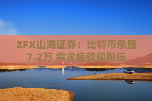 ZFX山海证券：比特币承压7.2万 需求疲软现抛压