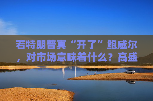 若特朗普真“开了”鲍威尔,对市场意味着什么?高盛预言:这种情况发生,金价直逼4500美元!
