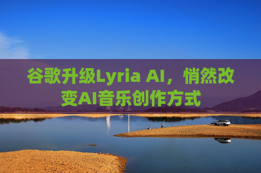 谷歌升级Lyria AI，悄然改变AI音乐创作方式
