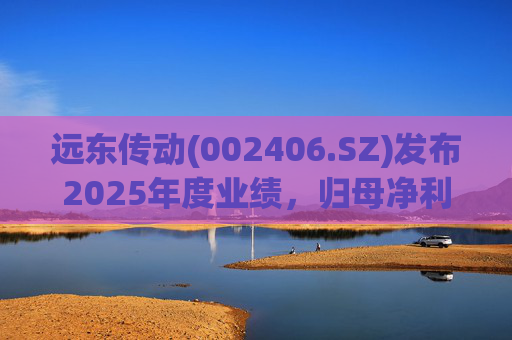 远东传动(002406.SZ)发布2025年度业绩，归母净利润1.56亿元，同比增长32.01%