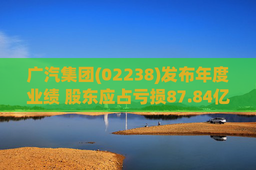广汽集团(02238)发布年度业绩 股东应占亏损87.84亿元 同比盈转亏