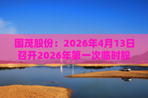 国茂股份：2026年4月13日召开2026年第一次临时股东会