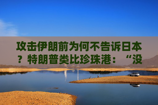 攻击伊朗前为何不告诉日本？特朗普类比珍珠港：“没人比日本更懂偷袭”，高市早苗努力保持尬笑