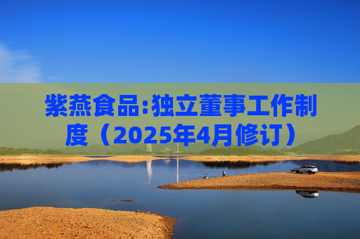 紫燕食品:独立董事工作制度（2025年4月修订）