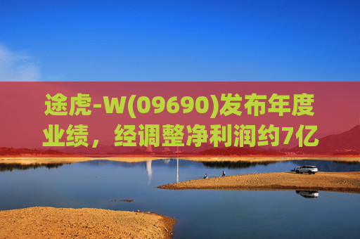 途虎-W(09690)发布年度业绩，经调整净利润约7亿元 同比增加12.2%