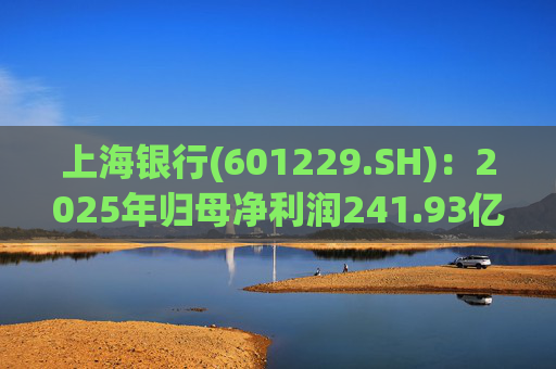 上海银行(601229.SH)：2025年归母净利润241.93亿元，同比增长2.69%