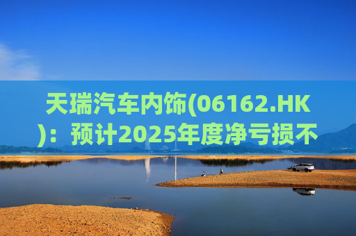 天瑞汽车内饰(06162.HK)：预计2025年度净亏损不超过700万元 同比由盈转亏