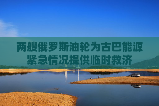 两艘俄罗斯油轮为古巴能源紧急情况提供临时救济