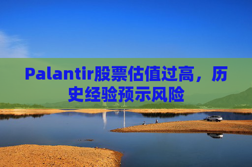 Palantir股票估值过高，历史经验预示风险
