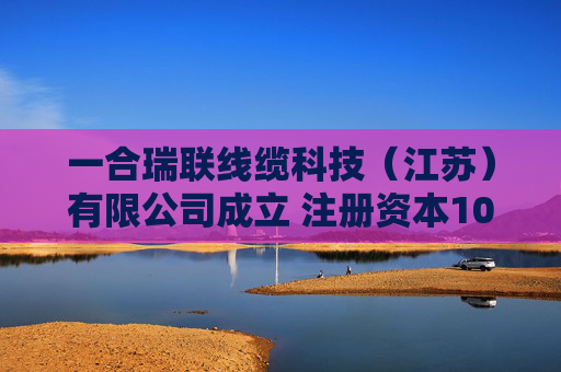 一合瑞联线缆科技（江苏）有限公司成立 注册资本1000万人民币