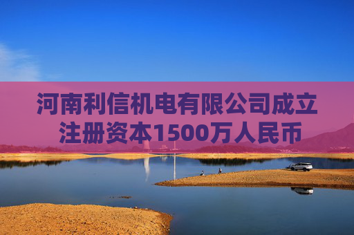 河南利信机电有限公司成立 注册资本1500万人民币