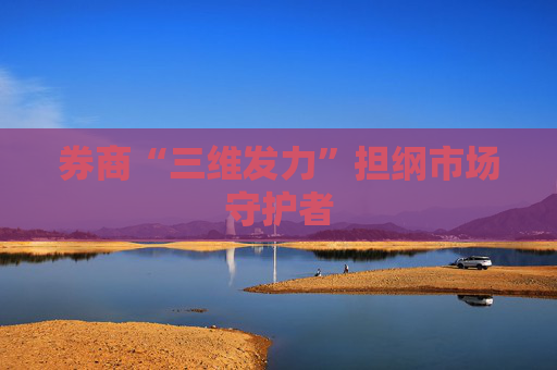 券商“三维发力”担纲市场守护者