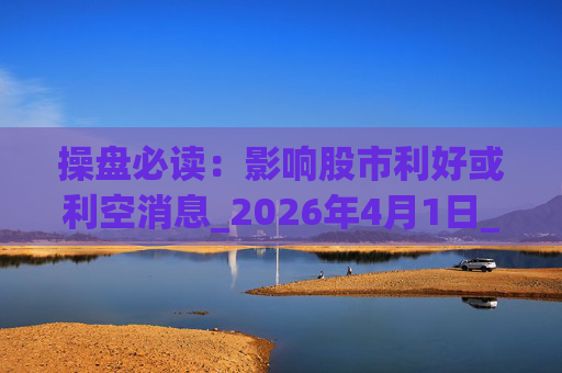 操盘必读：影响股市利好或利空消息_2026年4月1日_财经新闻