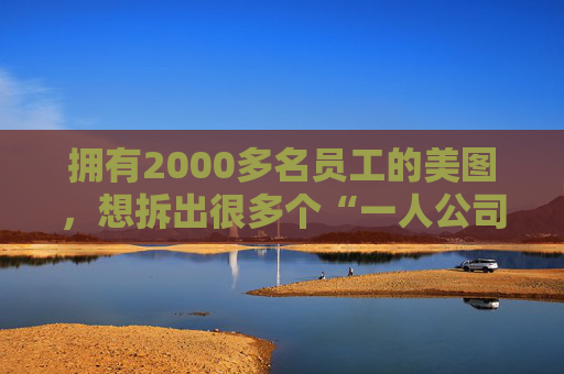 拥有2000多名员工的美图，想拆出很多个“一人公司”