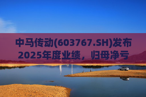 中马传动(603767.SH)发布2025年度业绩，归母净亏损580万元