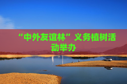 “中外友谊林”义务植树活动举办