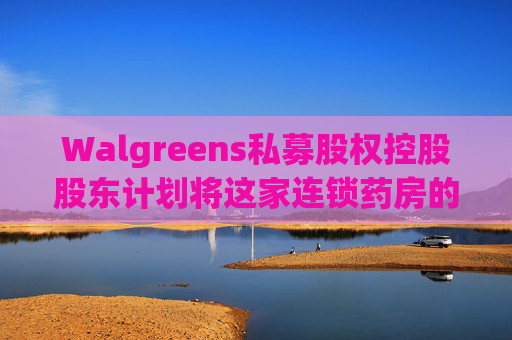 Walgreens私募股权控股股东计划将这家连锁药房的利润翻倍