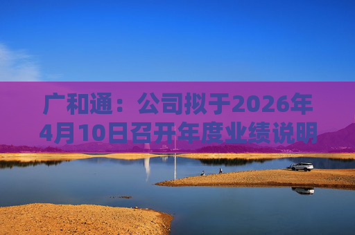 广和通：公司拟于2026年4月10日召开年度业绩说明会