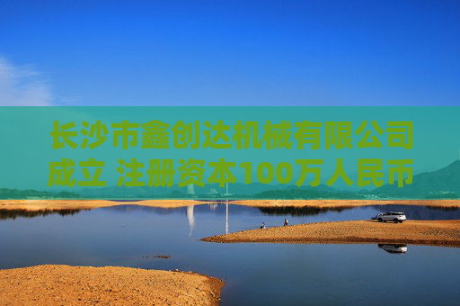 长沙市鑫创达机械有限公司成立 注册资本100万人民币