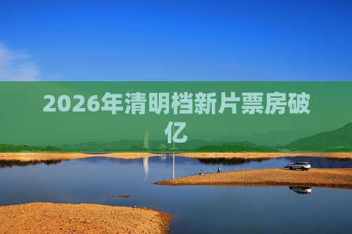 2026年清明档新片票房破亿