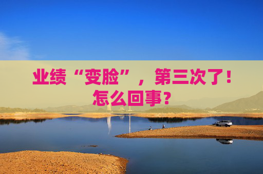 业绩“变脸”，第三次了！怎么回事？
