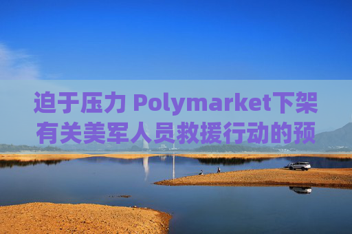 迫于压力 Polymarket下架有关美军人员救援行动的预测板块