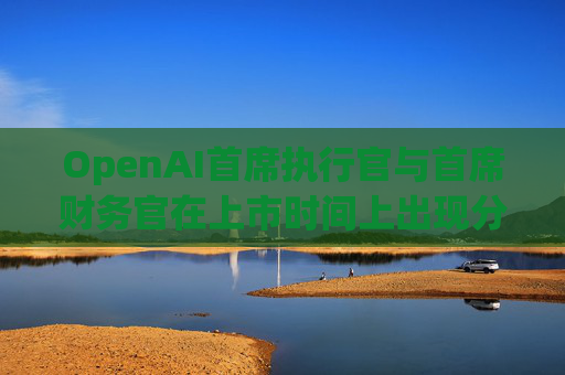 OpenAI首席执行官与首席财务官在上市时间上出现分歧