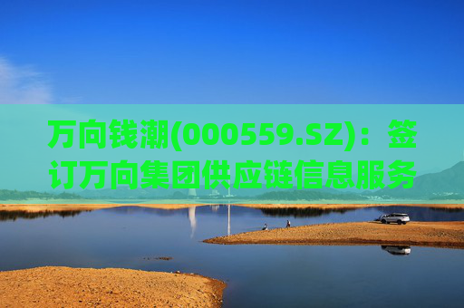 万向钱潮(000559.SZ)：签订万向集团供应链信息服务系统项目合作框架协议